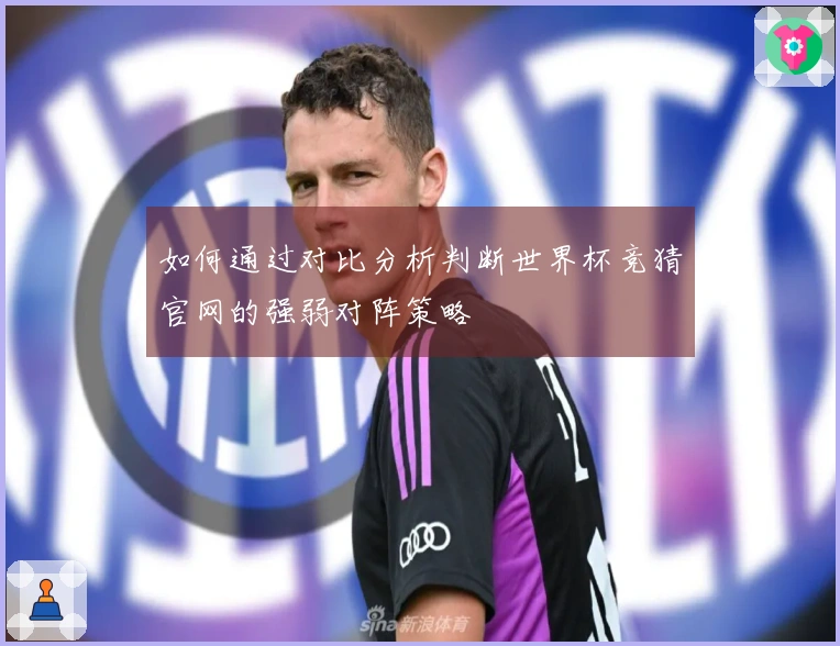 如何通过对比分析判断世界杯竞猜官网的强弱对阵策略