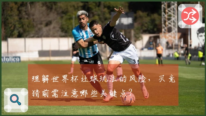 理解世界杯让球玩法的风险，买竞猜前需注意哪些关键点？