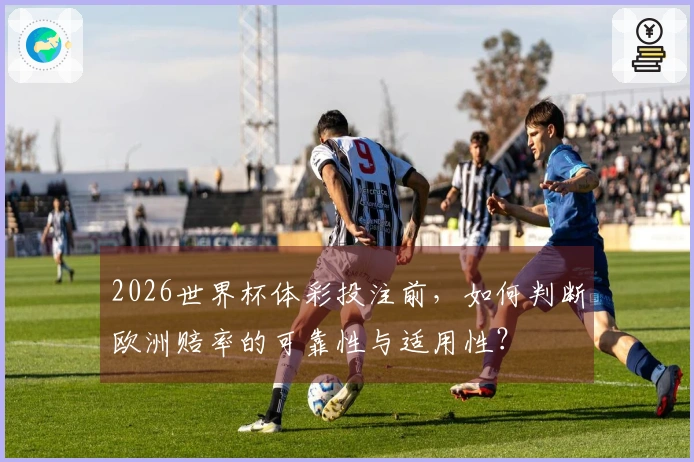 2026世界杯体彩投注前，如何判断欧洲赔率的可靠性与适用性？