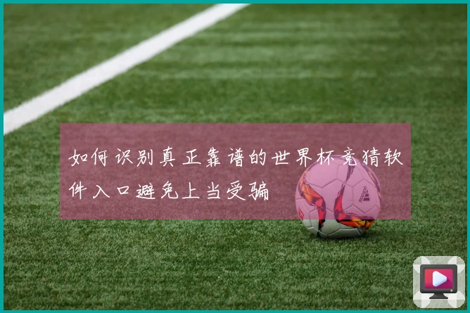 如何识别真正靠谱的世界杯竞猜软件入口避免上当受骗