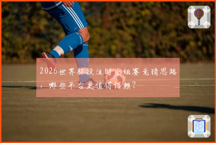 2026世界杯投注时小组赛竞猜思路，哪些平台更值得信赖？