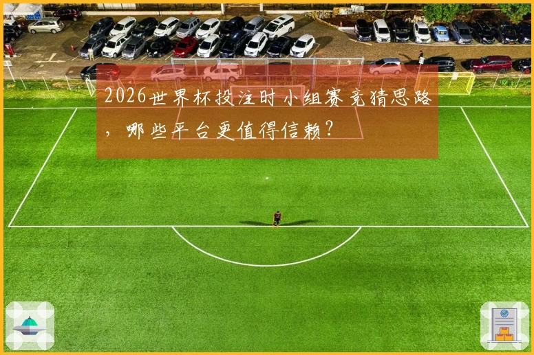 2026世界杯投注时小组赛竞猜思路，哪些平台更值得信赖？