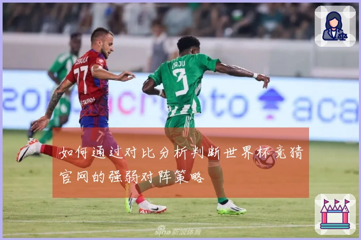 如何通过对比分析判断世界杯竞猜官网的强弱对阵策略