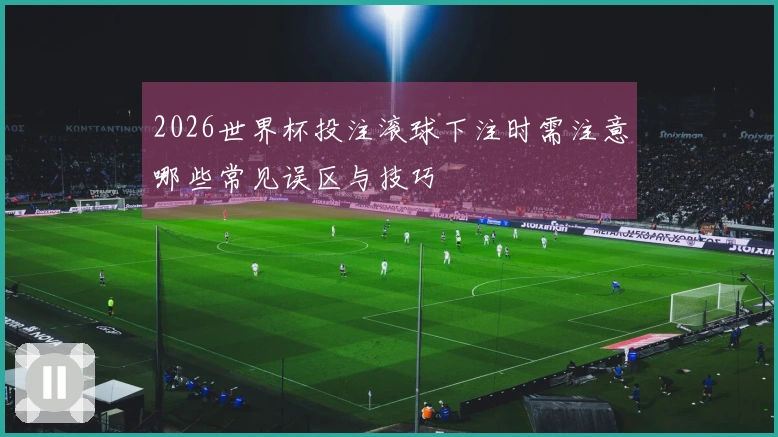 2026世界杯投注滚球下注时需注意哪些常见误区与技巧